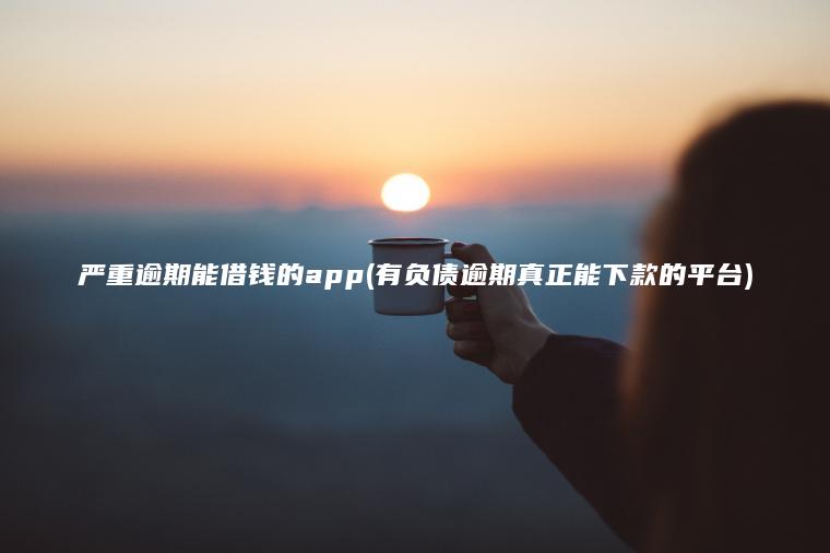 严重逾期能借钱的app(有负债逾期真正能下款的平台)