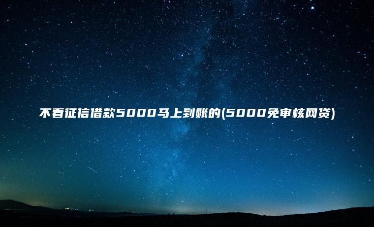 不看征信借款5000马上到账的(5000免审核网贷)