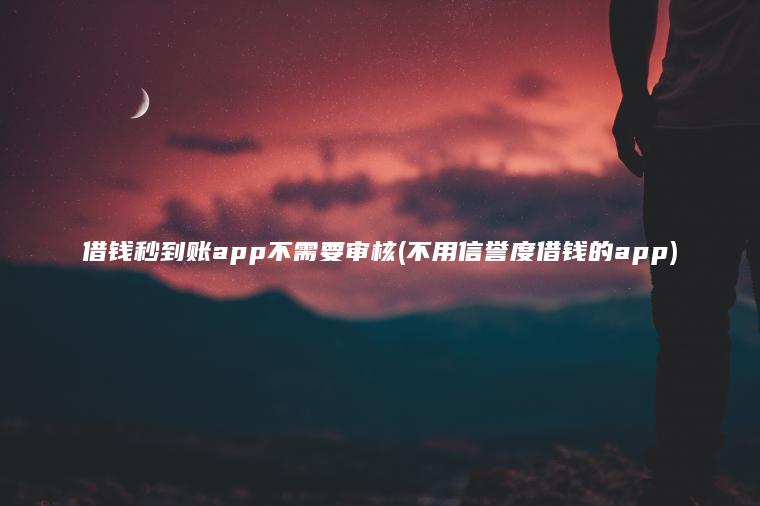 借钱秒到账app不需要审核(不用信誉度借钱的app)