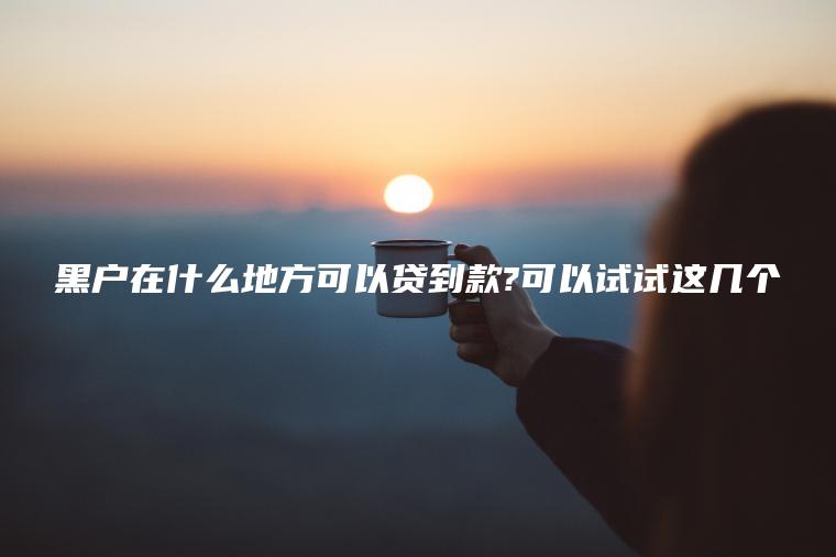 黑户在什么地方可以贷到款?可以试试这几个