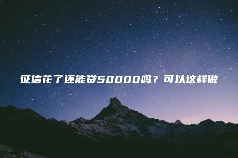 征信花了还能贷50000吗？可以这样做