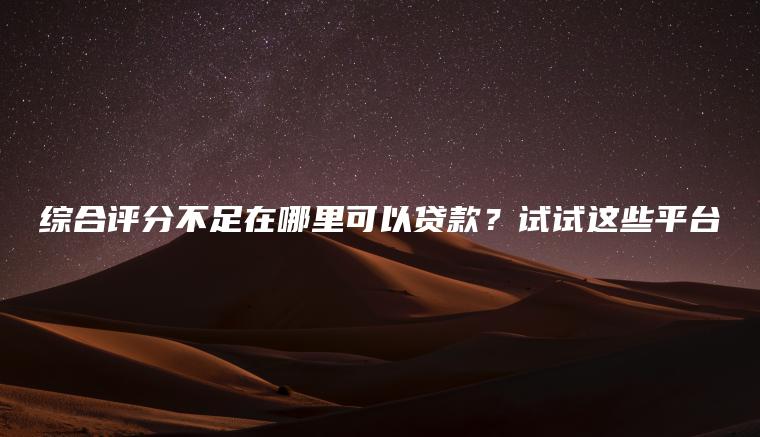 综合评分不足在哪里可以贷款？试试这些平台