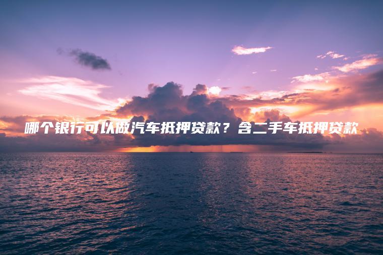 哪个银行可以做汽车抵押贷款？含二手车抵押贷款