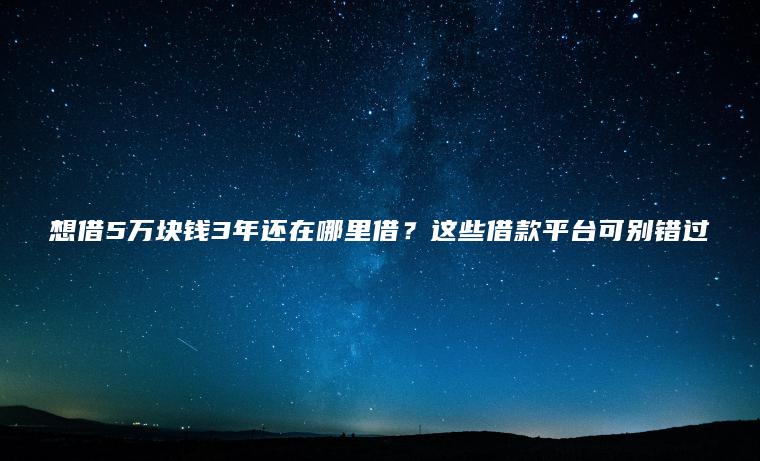 想借5万块钱3年还在哪里借？这些借款平台可别错过