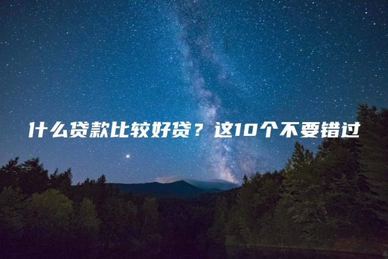 什么贷款比较好贷？这10个不要错过