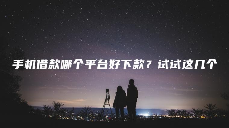 手机借款哪个平台好下款？试试这几个