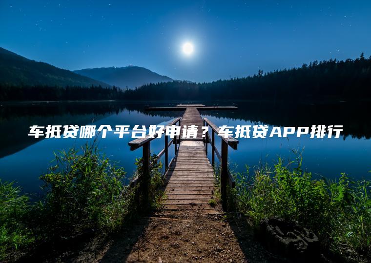 车抵贷哪个平台好申请？车抵贷APP排行