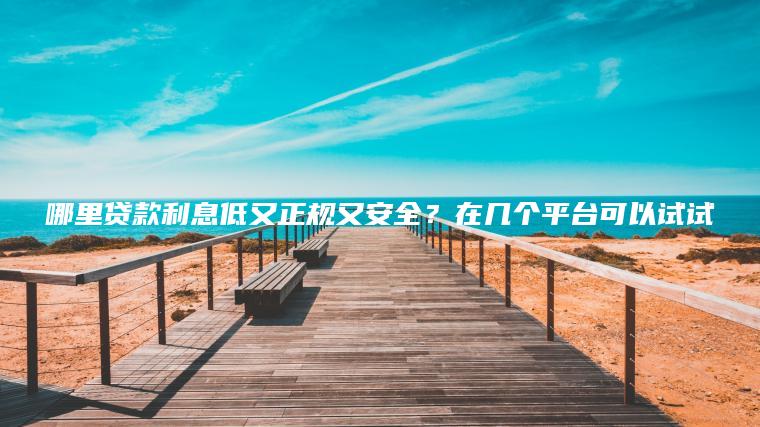 哪里贷款利息低又正规又安全？在几个平台可以试试