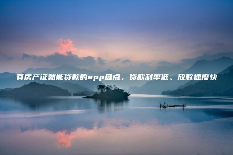 有房产证就能贷款的app盘点，贷款利率低、放款速度快