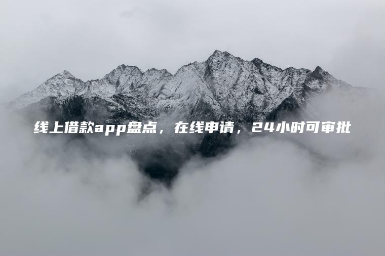 线上借款app盘点，在线申请，24小时可审批