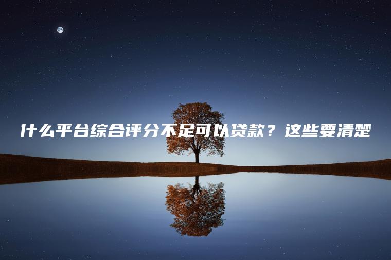 什么平台综合评分不足可以贷款？这些要清楚