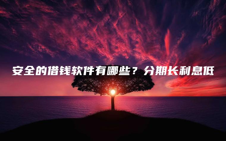 安全的借钱软件有哪些？分期长利息低