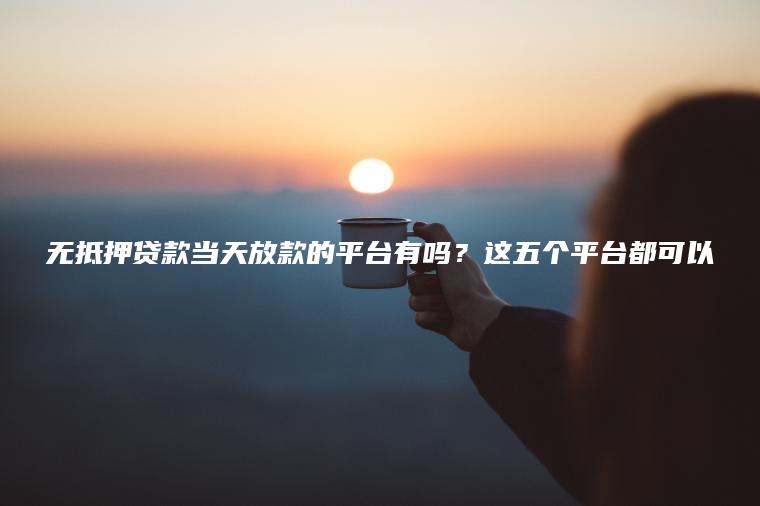 无抵押贷款当天放款的平台有吗？这五个平台都可以