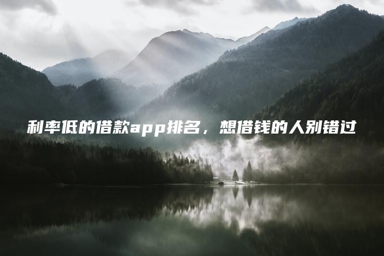 利率低的借款app排名，想借钱的人别错过