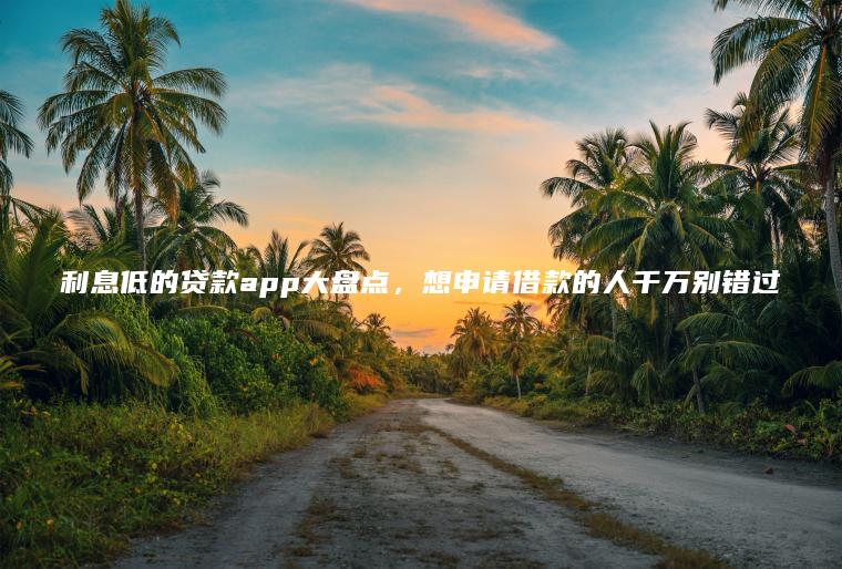 利息低的贷款app大盘点，想申请借款的人千万别错过