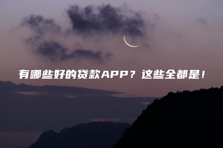 有哪些好的贷款APP？这些全都是！