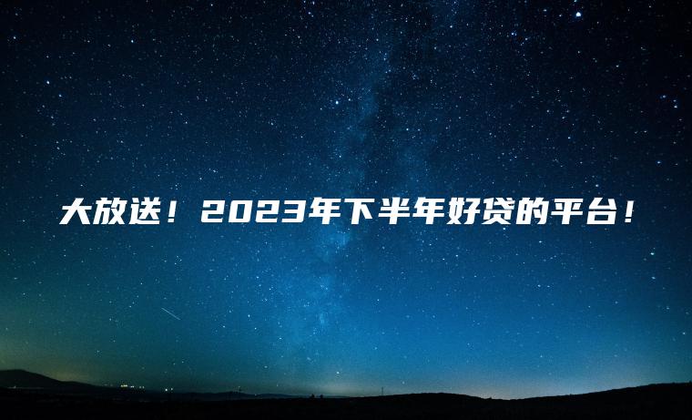 大放送！2023年下半年好贷的平台！