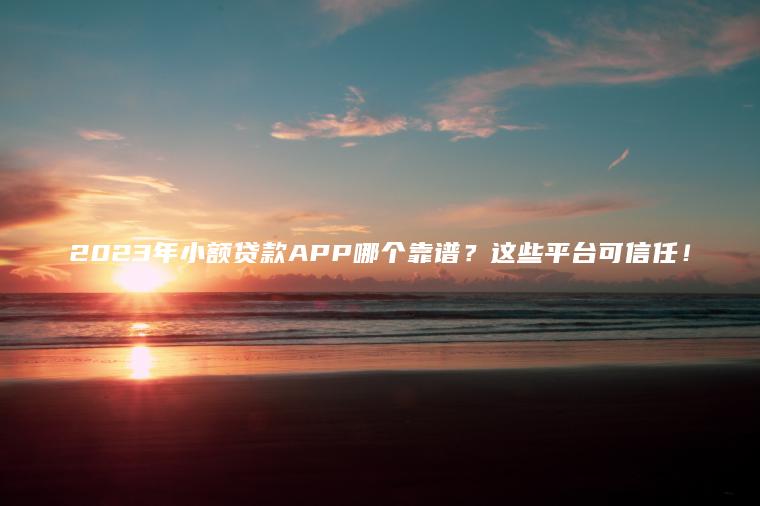 2023年小额贷款APP哪个靠谱？这些平台可信任！