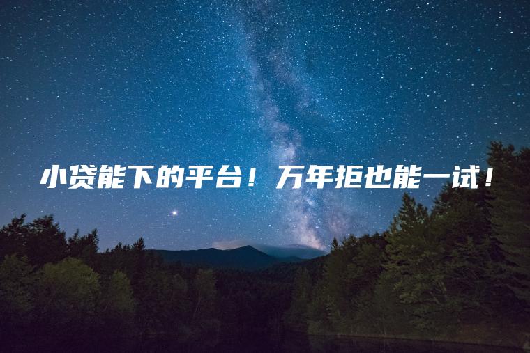 小贷能下的平台！万年拒也能一试！