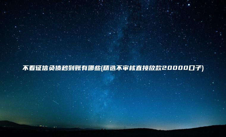 不看征信负债秒到账有哪些(精选不审核直接放款20000口子)