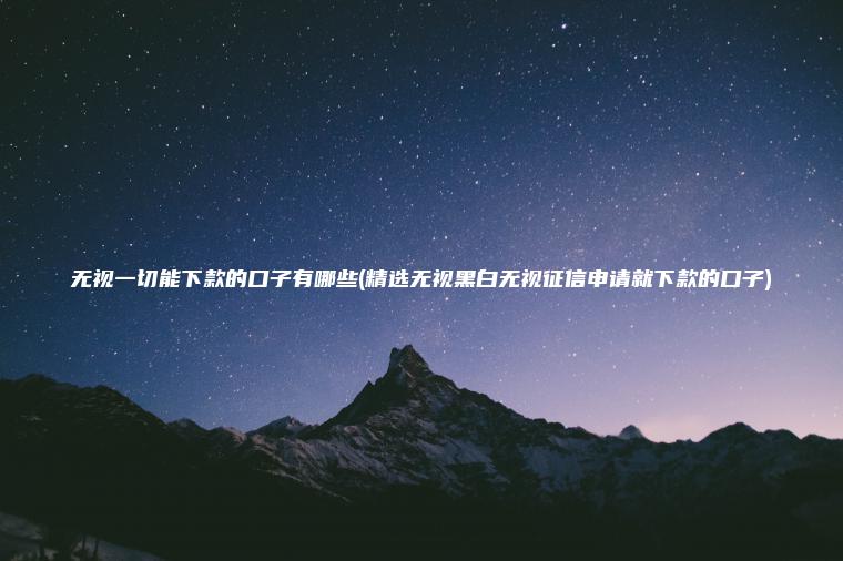 无视一切能下款的口子有哪些(精选无视黑白无视征信申请就下款的口子)