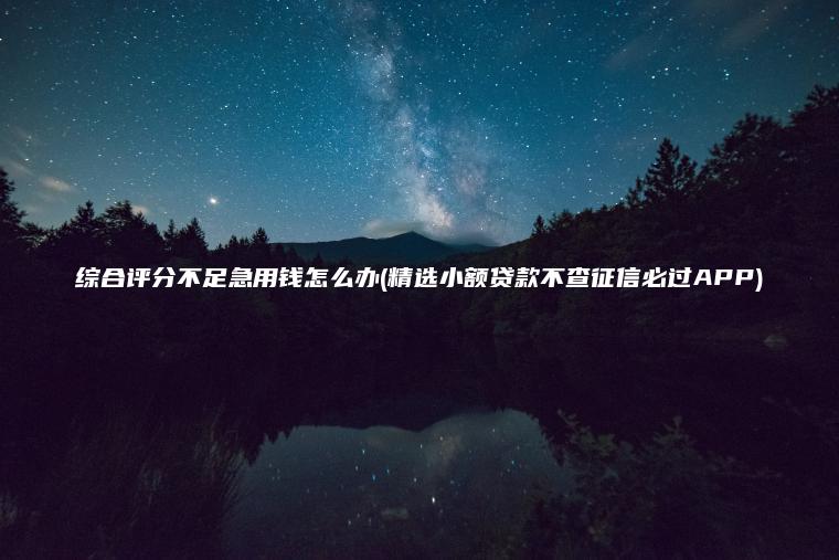 综合评分不足急用钱怎么办(精选小额贷款不查征信必过APP)