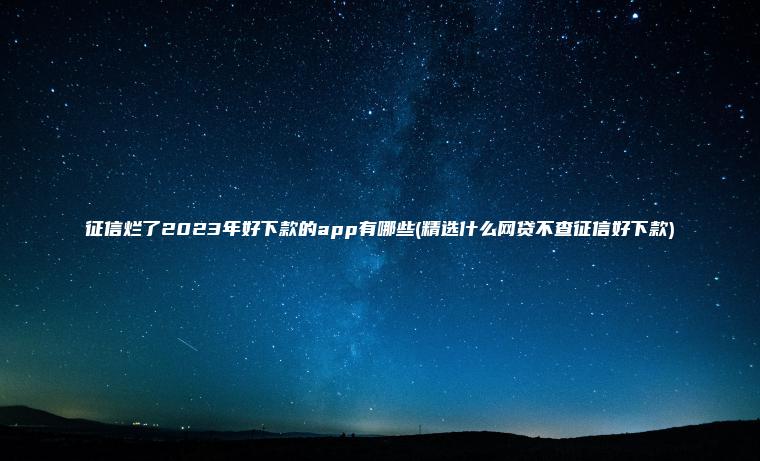 征信烂了2023年好下款的app有哪些(精选什么网贷不查征信好下款)