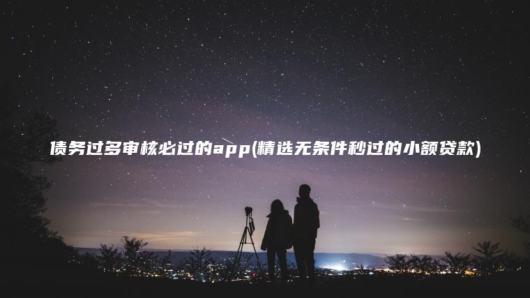 债务过多审核必过的app(精选无条件秒过的小额贷款)