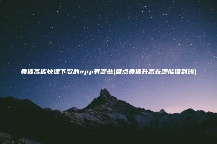 负债高能快速下款的app有哪些(盘点负债升高在哪能借到钱)