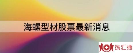 海螺型材股票最新消息（海螺型材涨3.06%报14.8元 换手2.69%）-1