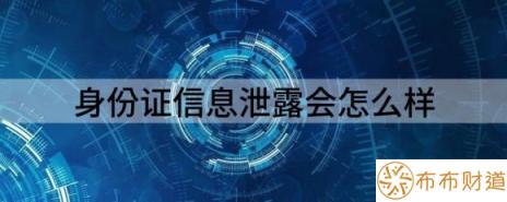 身份证信息泄露会怎么样（身份信息泄露会导致什么后果）-1