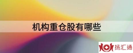 机构重仓股有哪些（5大机构重仓持股名单亮相）-1