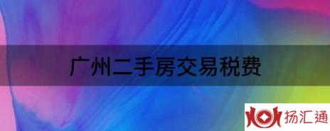 广州二手房交易税费（告诉你二手房买卖交易税费都有哪些）-1