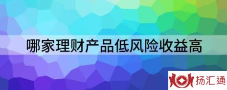 哪家理财产品低风险收益高（风险低收益高的理财产品介绍）-1